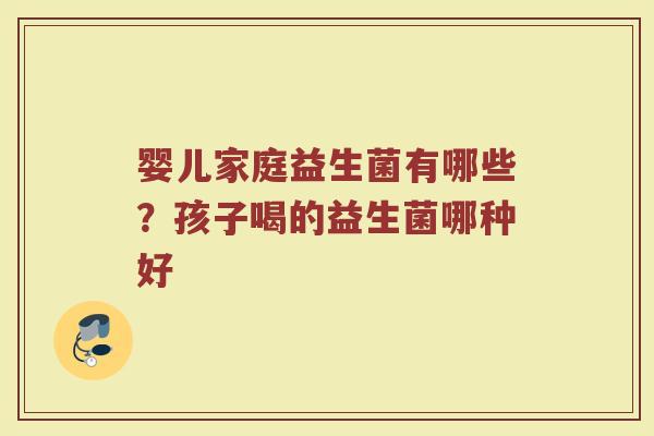 婴儿家庭益生菌有哪些?孩子喝的益生菌哪种好 婴儿家庭益生菌有哪些?孩子喝的益生菌哪种好