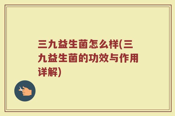 三九益生菌怎么样(三九益生菌的功效与作用详解)