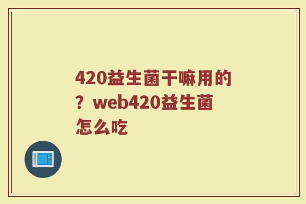 420益生菌干嘛用的?web420益生菌怎么吃 420益生菌干嘛用的?web420益生菌怎么吃