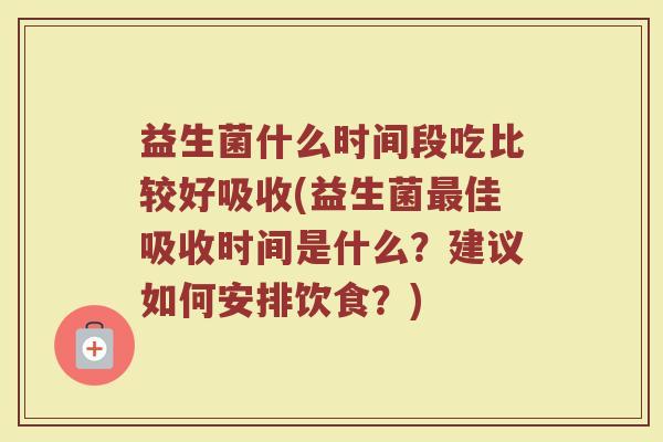 益生菌什么时间段吃比较好吸收(益生菌最佳吸收时间是什么？建议如何安排饮食？)