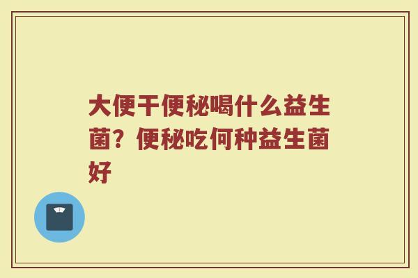 大便干便秘喝什么益生菌？便秘吃何种益生菌好