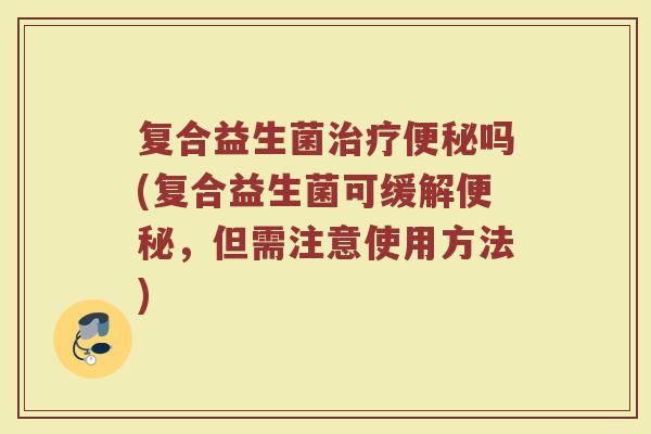 复合益生菌治疗便秘吗(复合益生菌可缓解便秘，但需注意使用方法)