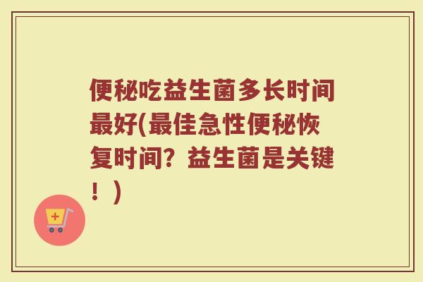 便秘吃益生菌多长时间最好(最佳急性便秘恢复时间？益生菌是关键！)