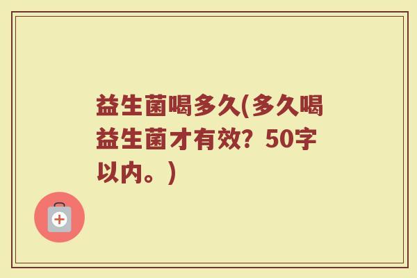 益生菌喝多久(多久喝益生菌才有效?50字以内。) 益生菌喝多久(多久喝益生菌才有效?50字以内。)