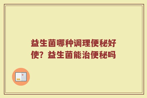 益生菌哪种调理便秘好使？益生菌能治便秘吗