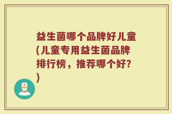 益生菌哪个品牌好儿童(儿童专用益生菌品牌排行榜，推荐哪个好？)
