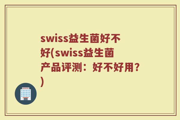 swiss益生菌好不好(swiss益生菌产品评测：好不好用？)