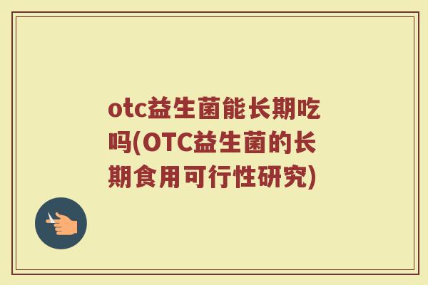otc益生菌能长期吃吗(OTC益生菌的长期食用可行性研究) otc益生菌能长期吃吗(OTC益生菌的长期食用可行性研究)