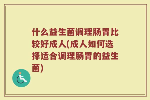 什么益生菌调理肠胃比较好成人(成人如何选择适合调理肠胃的益生菌)