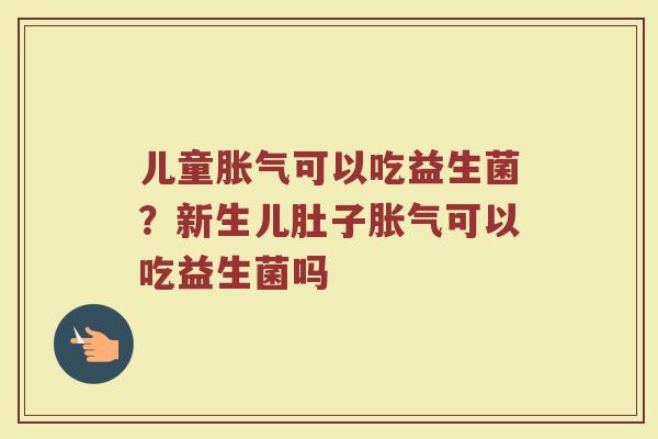 儿童可以吃益生菌?新生儿肚子可以吃益生菌吗 儿童可以吃益生菌?新生儿肚子可以吃益生菌吗