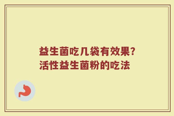 益生菌吃几袋有效果?活性益生菌粉的吃法 益生菌吃几袋有效果?活性益生菌粉的吃法