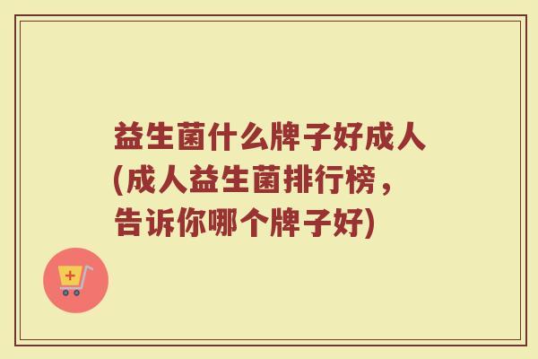 益生菌什么牌子好成人(成人益生菌排行榜,告诉你哪个牌子好) 益生菌什么牌子好成人(成人益生菌排行榜,告诉你哪个牌子好)