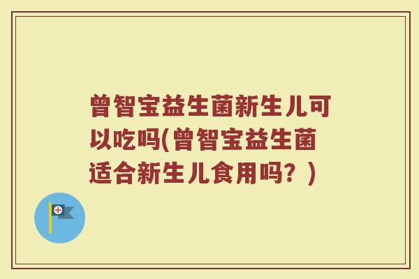 曾智宝益生菌新生儿可以吃吗(曾智宝益生菌适合新生儿食用吗？)