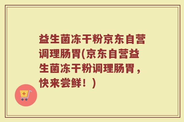 益生菌冻干粉京东自营调理肠胃(京东自营益生菌冻干粉调理肠胃，快来尝鲜！)
