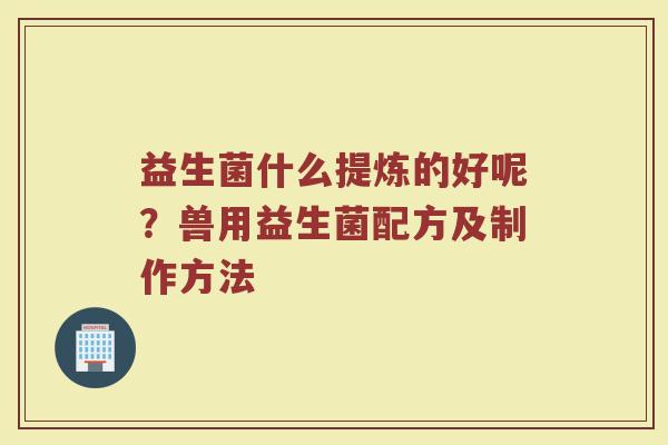 益生菌什么提炼的好呢？兽用益生菌配方及制作方法
