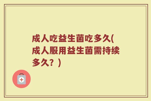 成人吃益生菌吃多久(成人服用益生菌需持续多久?) 成人吃益生菌吃多久(成人服用益生菌需持续多久?)