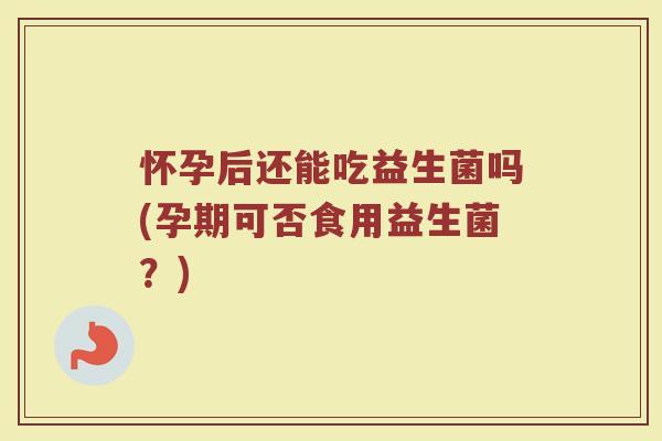 怀孕后还能吃益生菌吗(孕期可否食用益生菌?) 怀孕后还能吃益生菌吗(孕期可否食用益生菌?)