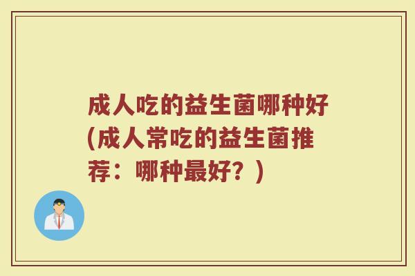 成人吃的益生菌哪种好(成人常吃的益生菌推荐：哪种最好？)
