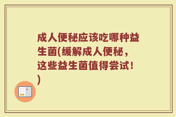 成人便秘应该吃哪种益生菌(缓解成人便秘，这些益生菌值得尝试！)