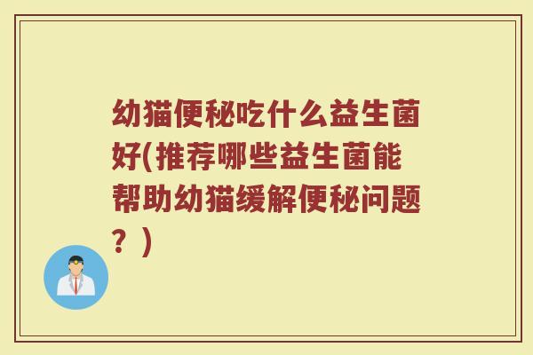幼猫便秘吃什么益生菌好(推荐哪些益生菌能帮助幼猫缓解便秘问题？)