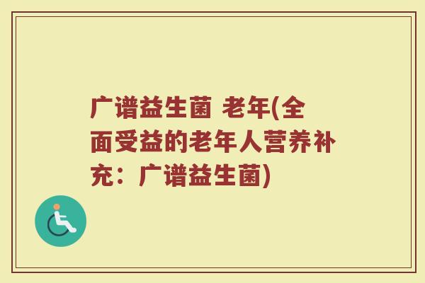 广谱益生菌 老年(全面受益的老年人营养补充：广谱益生菌)