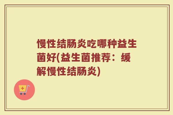 慢性结肠炎吃哪种益生菌好(益生菌推荐：缓解慢性结肠炎)