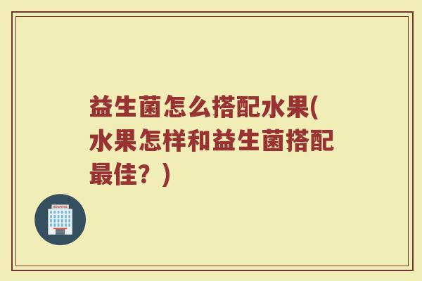益生菌怎么搭配水果(水果怎样和益生菌搭配最佳？)