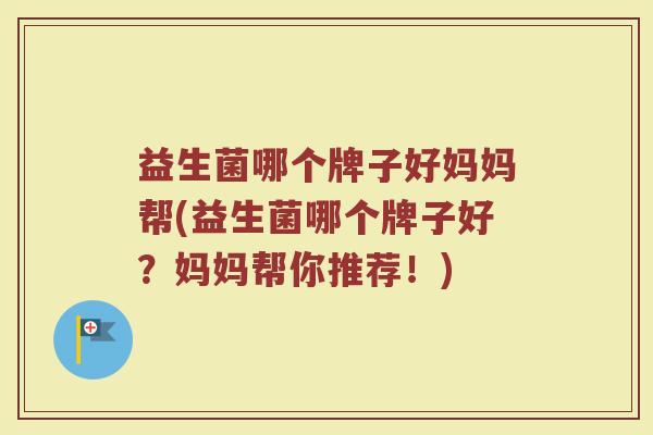 益生菌哪个牌子好妈妈帮(益生菌哪个牌子好?妈妈帮你推荐!) 益生菌哪个牌子好妈妈帮(益生菌哪个牌子好?妈妈帮你推荐!)
