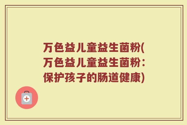 万色益儿童益生菌粉(万色益儿童益生菌粉:保护孩子的肠道健康) 万色益儿童益生菌粉(万色益儿童益生菌粉:保护孩子的肠道健康)