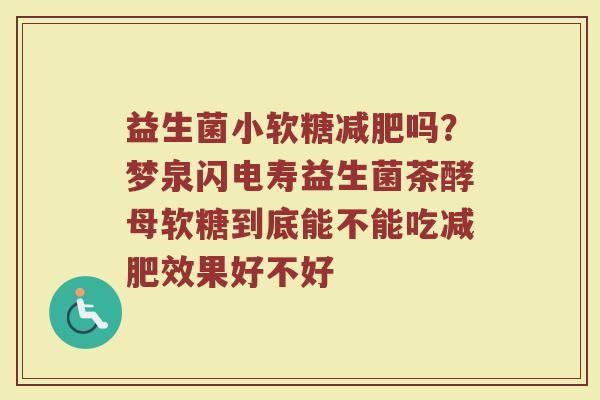 益生菌小软糖减肥吗？梦泉闪电寿益生菌茶酵母软糖到底能不能吃减肥效果好不好