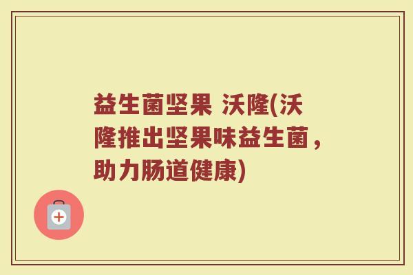 益生菌坚果 沃隆(沃隆推出坚果味益生菌，助力肠道健康)