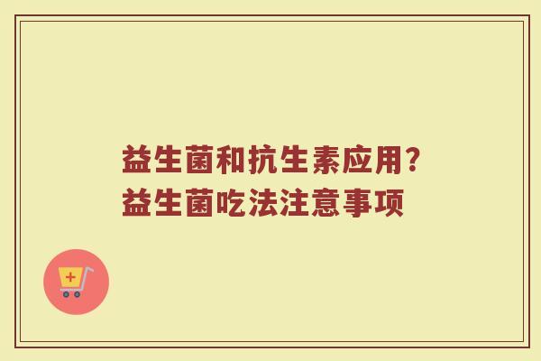 益生菌和抗生素应用？益生菌吃法注意事项