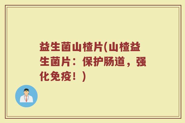 益生菌山楂片(山楂益生菌片:保护肠道,强化!) 益生菌山楂片(山楂益生菌片:保护肠道,强化!)