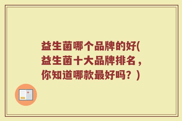 益生菌哪个品牌的好(益生菌十大品牌排名,你知道哪款好吗?) 益生菌哪个品牌的好(益生菌十大品牌排名,你知道哪款好吗?)