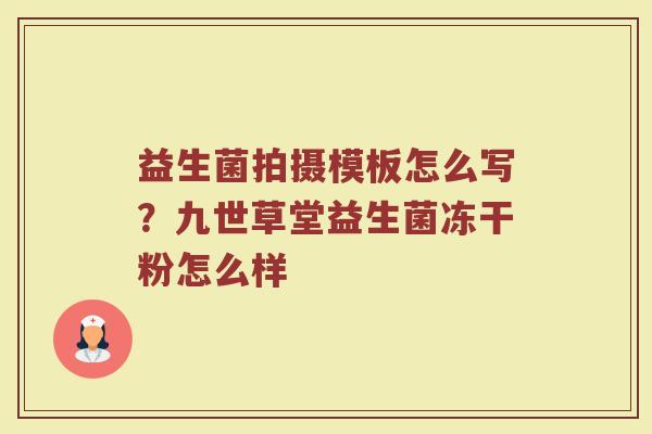 益生菌拍摄模板怎么写？九世草堂益生菌冻干粉怎么样