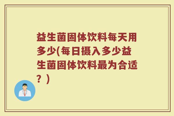 益生菌固体饮料每天用多少(每日摄入多少益生菌固体饮料为合适?) 益生菌固体饮料每天用多少(每日摄入多少益生菌固体饮料为合适?)