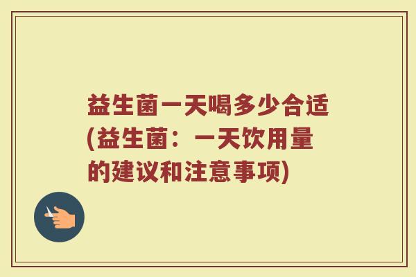 益生菌一天喝多少合适(益生菌：一天饮用量的建议和注意事项)