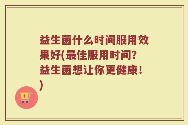 益生菌什么时间服用效果好(佳服用时间?益生菌想让你更健康!) 益生菌什么时间服用效果好(佳服用时间?益生菌想让你更健康!)