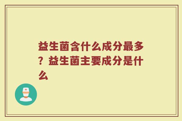 益生菌含什么成分最多？益生菌主要成分是什么