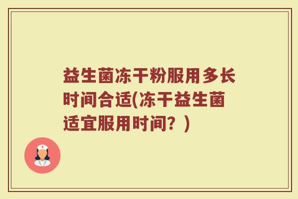 益生菌冻干粉服用多长时间合适(冻干益生菌适宜服用时间?) 益生菌冻干粉服用多长时间合适(冻干益生菌适宜服用时间?)