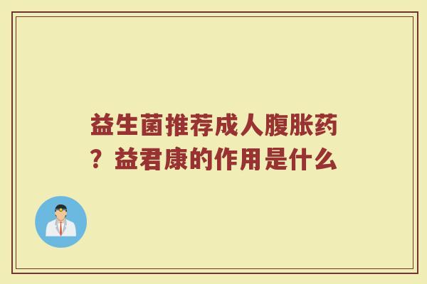 益生菌推荐成人药?益君康的作用是什么 益生菌推荐成人药?益君康的作用是什么