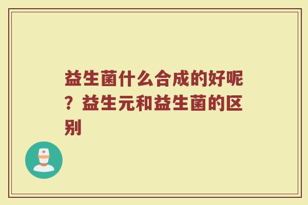 益生菌什么合成的好呢？益生元和益生菌的区别