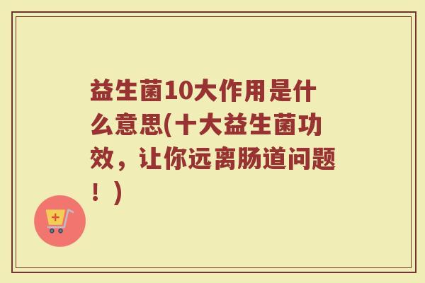 益生菌10大作用是什么意思(十大益生菌功效，让你远离肠道问题！)