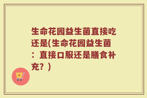 生命花园益生菌直接吃还是(生命花园益生菌：直接口服还是膳食补充？)
