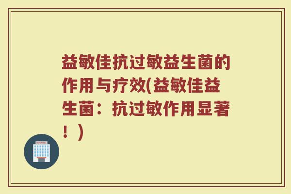 益敏佳抗益生菌的作用与疗效(益敏佳益生菌：抗作用显著！)