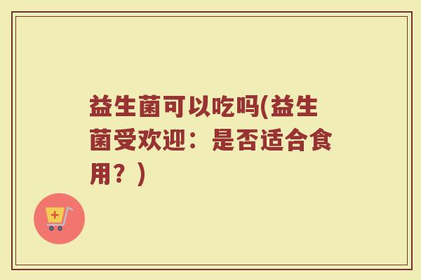 益生菌可以吃吗(益生菌受欢迎：是否适合食用？)