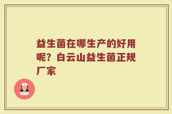 益生菌在哪生产的好用呢?白云山益生菌正规厂家 益生菌在哪生产的好用呢?白云山益生菌正规厂家