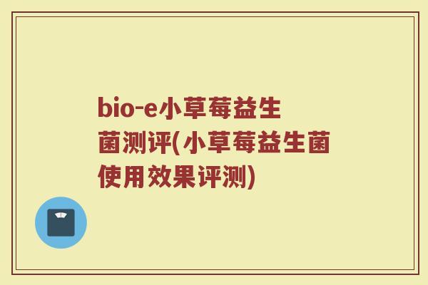 bio-e小草莓益生菌测评(小草莓益生菌使用效果评测) bio-e小草莓益生菌测评(小草莓益生菌使用效果评测)