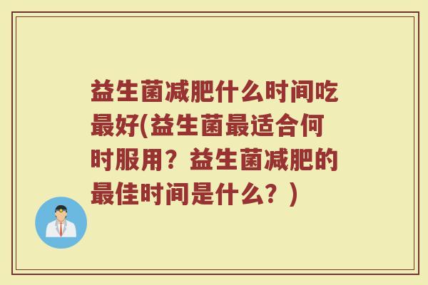 益生菌什么时间吃好(益生菌适合何时服用?益生菌的佳时间是什么?) 益生菌什么时间吃好(益生菌适合何时服用?益生菌的佳时间是什么?)