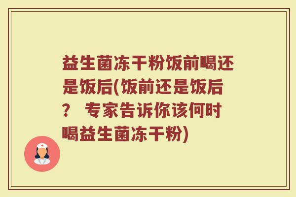 益生菌冻干粉饭前喝还是饭后(饭前还是饭后? 专家告诉你该何时喝益生菌冻干粉) 益生菌冻干粉饭前喝还是饭后(饭前还是饭后? 专家告诉你该何时喝益生菌冻干粉)